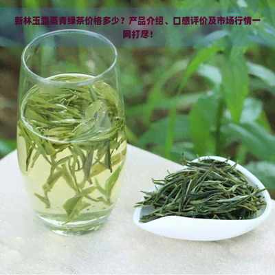 新林玉露蒸青绿茶价格多少?产品介绍、口感评价及市场行情一网打尽!